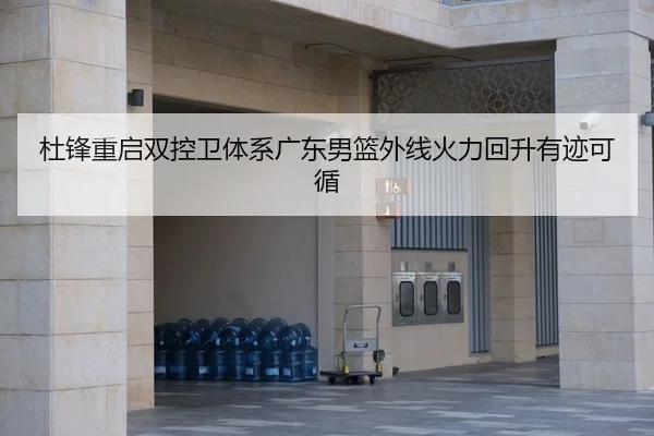 杜锋重启双控卫体系广东男篮外线火力回升有迹可循