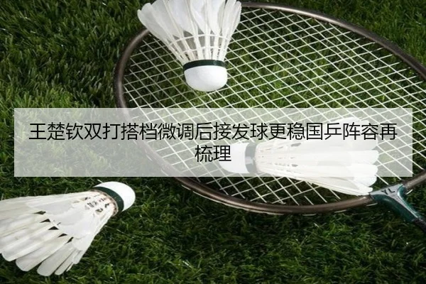 王楚钦双打搭档微调后接发球更稳国乒阵容再梳理
